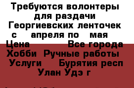 Требуются волонтеры для раздачи Георгиевских ленточек с 30 апреля по 9 мая. › Цена ­ 2 000 - Все города Хобби. Ручные работы » Услуги   . Бурятия респ.,Улан-Удэ г.